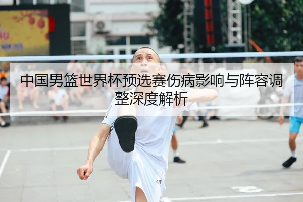 中国男篮世界杯预选赛伤病影响与阵容调整深度解析